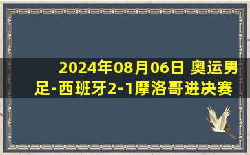 2024年08月06日 奥运男足-西班牙2-1摩洛哥进决赛 费尔明5场4球+传射胡安卢绝杀